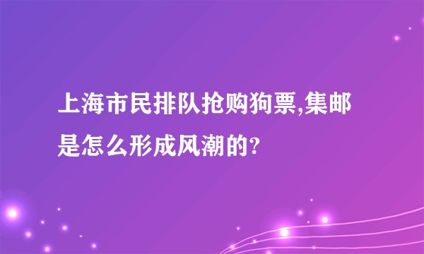 上海市民排队抢购狗票,集邮是怎么形成风潮的?