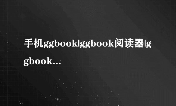 手机ggbook|ggbook阅读器|ggbook下载|ggbook官网 下载