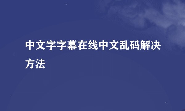 中文字字幕在线中文乱码解决方法