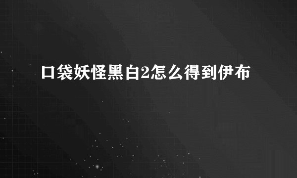 口袋妖怪黑白2怎么得到伊布