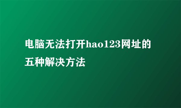 电脑无法打开hao123网址的五种解决方法