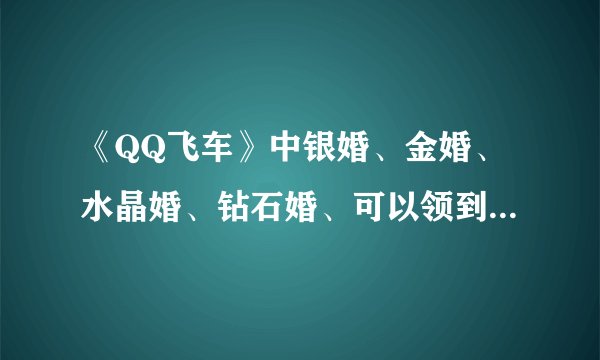 《QQ飞车》中银婚、金婚、水晶婚、钻石婚、可以领到什么啊?