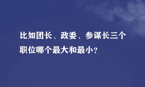比如团长、政委、参谋长三个职位哪个最大和最小？