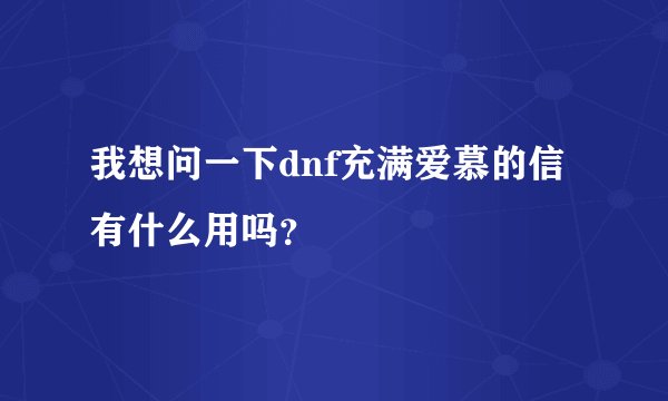我想问一下dnf充满爱慕的信有什么用吗？