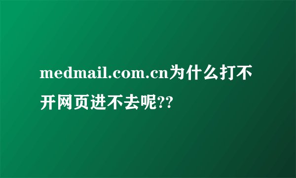 medmail.com.cn为什么打不开网页进不去呢??