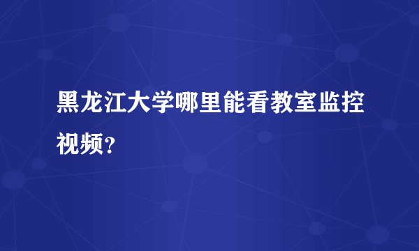 黑龙江大学哪里能看教室监控视频？