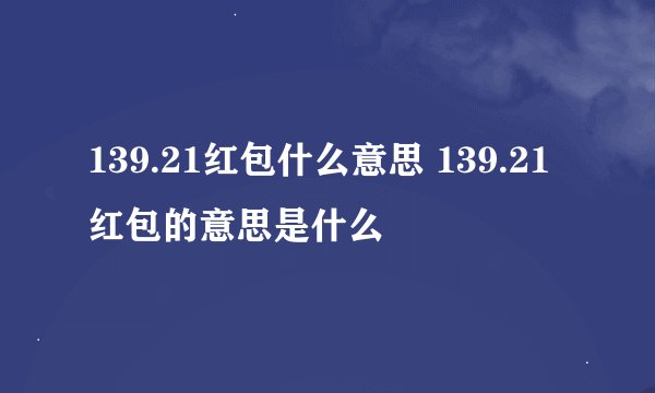 139.21红包什么意思 139.21红包的意思是什么