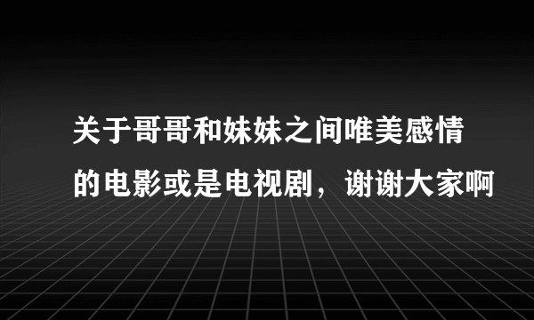 关于哥哥和妹妹之间唯美感情的电影或是电视剧，谢谢大家啊