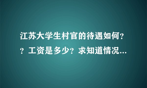 江苏大学生村官的待遇如何？？工资是多少？求知道情况的朋友解答~~谢谢！