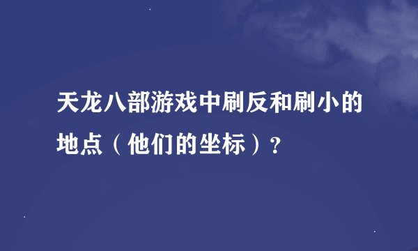 天龙八部游戏中刷反和刷小的地点（他们的坐标）？