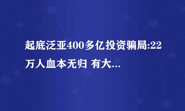 起底泛亚400多亿投资骗局:22万人血本无归 有大户投资6千多万