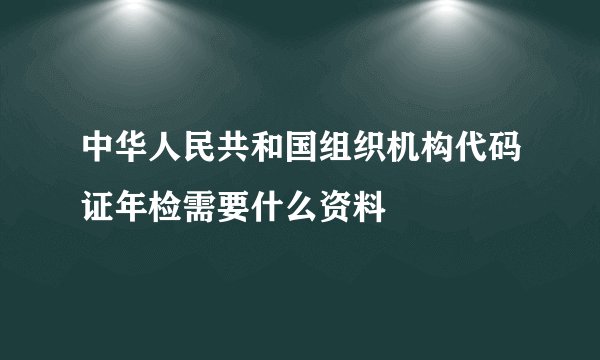 中华人民共和国组织机构代码证年检需要什么资料