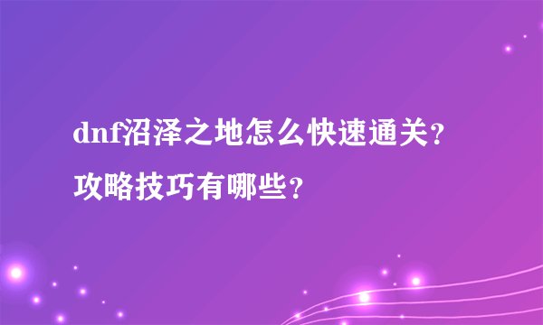 dnf沼泽之地怎么快速通关？攻略技巧有哪些？