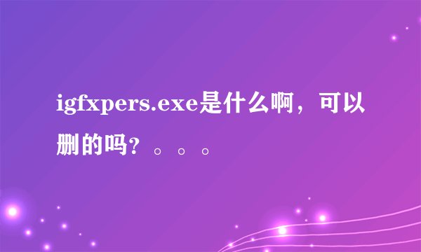 igfxpers.exe是什么啊，可以删的吗？。。。