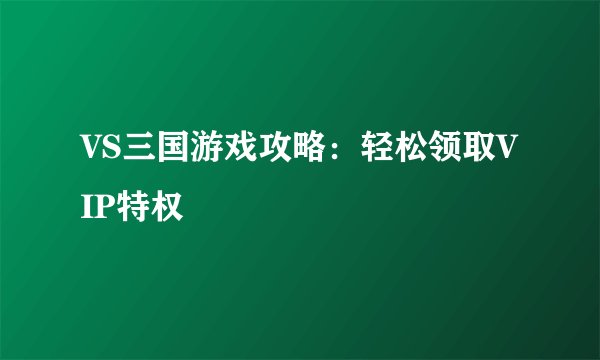 VS三国游戏攻略：轻松领取VIP特权