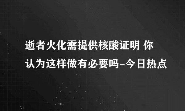 逝者火化需提供核酸证明 你认为这样做有必要吗-今日热点
