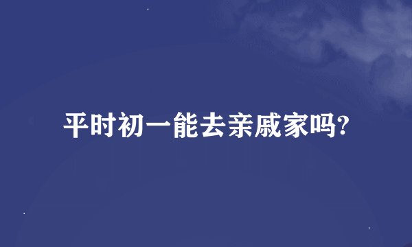 平时初一能去亲戚家吗?
