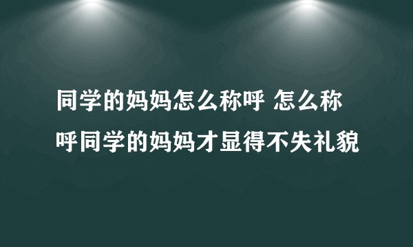 同学的妈妈怎么称呼 怎么称呼同学的妈妈才显得不失礼貌