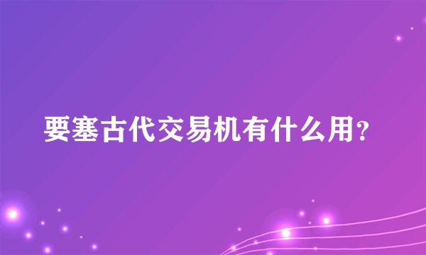 要塞古代交易机有什么用？