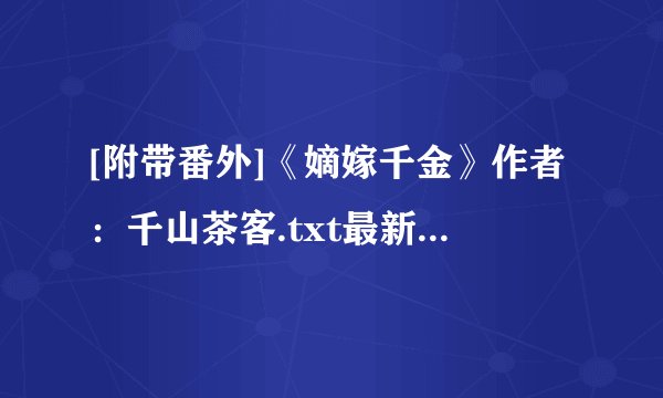 [附带番外]《嫡嫁千金》作者：千山茶客.txt最新章节/全集txt免费下载