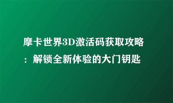 摩卡世界3D激活码获取攻略：解锁全新体验的大门钥匙