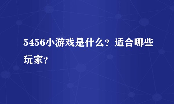 5456小游戏是什么？适合哪些玩家？