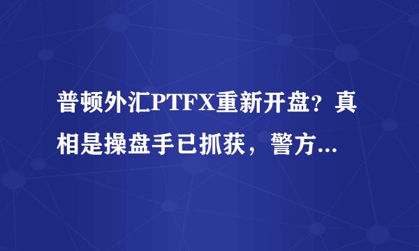 普顿外汇PTFX重新开盘？真相是操盘手已抓获，警方喊你报案！