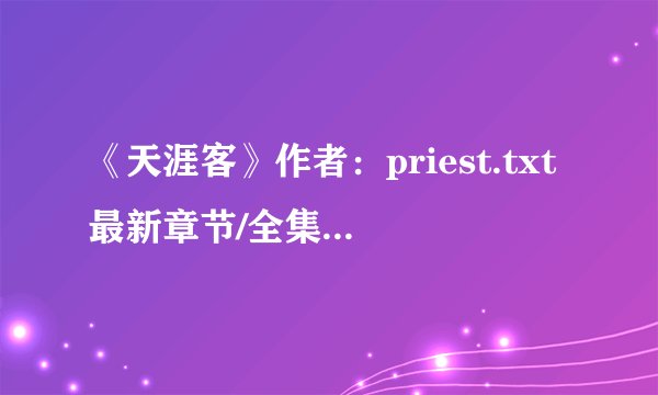 《天涯客》作者：priest.txt最新章节/全集txt免费下载