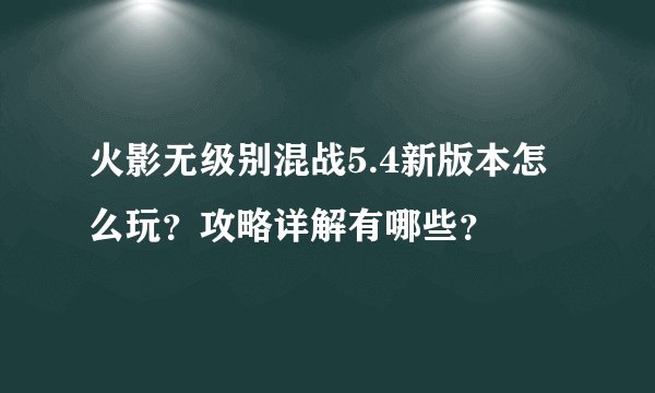 火影无级别混战5.4新版本怎么玩？攻略详解有哪些？