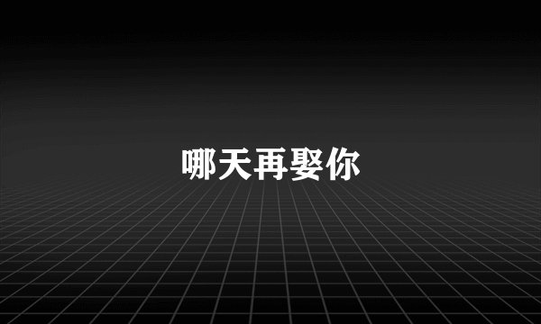 哪天再娶你