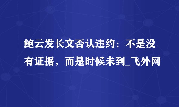 鲍云发长文否认违约：不是没有证据，而是时候未到_飞外网