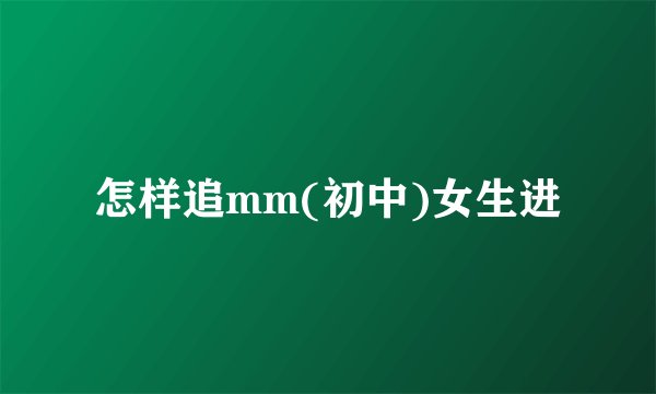 怎样追mm(初中)女生进