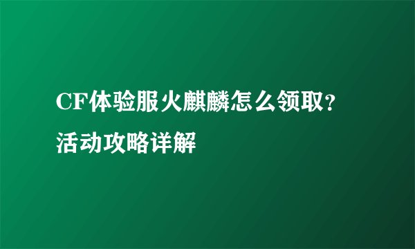 CF体验服火麒麟怎么领取？活动攻略详解