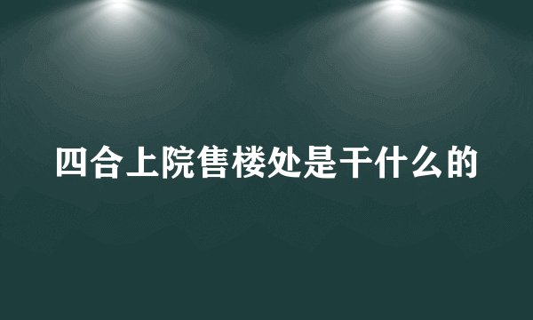 四合上院售楼处是干什么的