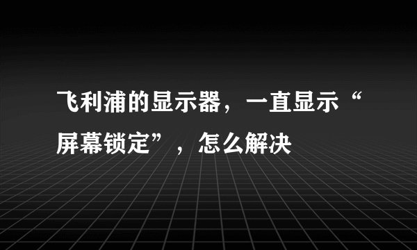 飞利浦的显示器，一直显示“屏幕锁定”，怎么解决