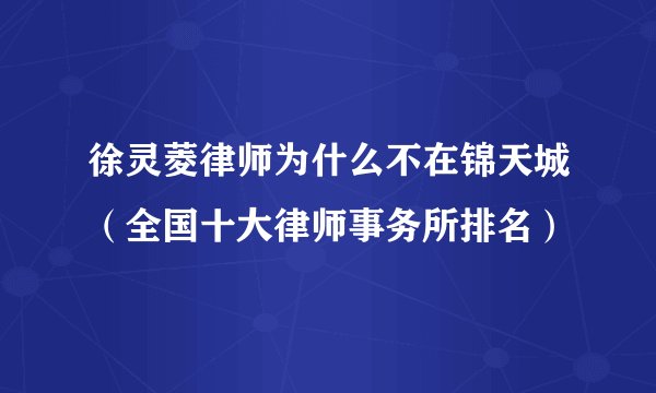 徐灵菱律师为什么不在锦天城（全国十大律师事务所排名）