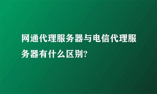 网通代理服务器与电信代理服务器有什么区别?