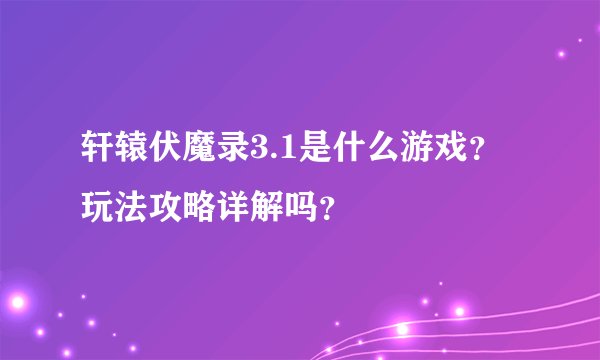 轩辕伏魔录3.1是什么游戏？玩法攻略详解吗？