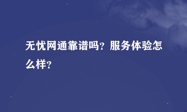 无忧网通靠谱吗？服务体验怎么样？