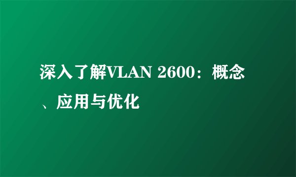 深入了解VLAN 2600：概念、应用与优化