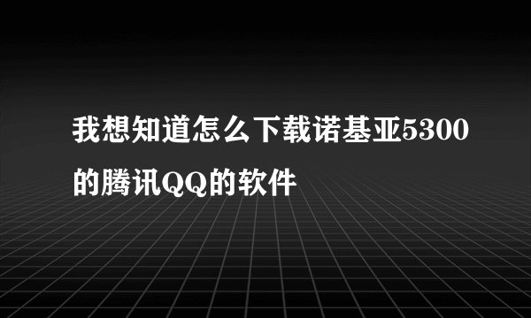 我想知道怎么下载诺基亚5300的腾讯QQ的软件