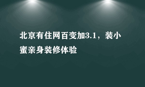 北京有住网百变加3.1，装小蜜亲身装修体验