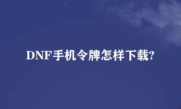DNF手机令牌怎样下载?