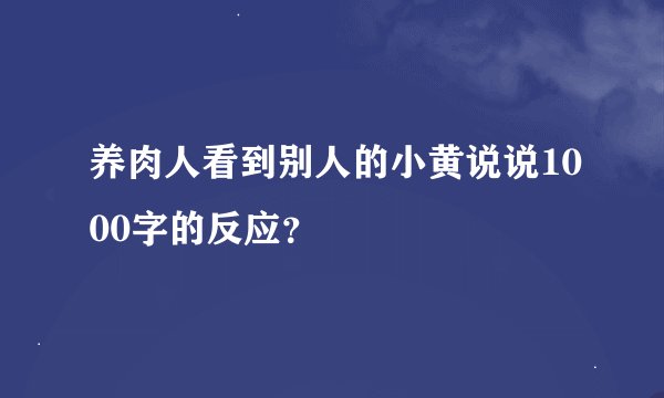 养肉人看到别人的小黄说说1000字的反应？