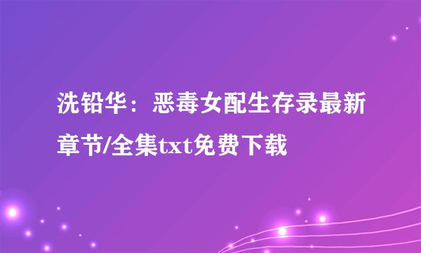 洗铅华：恶毒女配生存录最新章节/全集txt免费下载