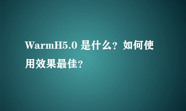 WarmH5.0 是什么？如何使用效果最佳？