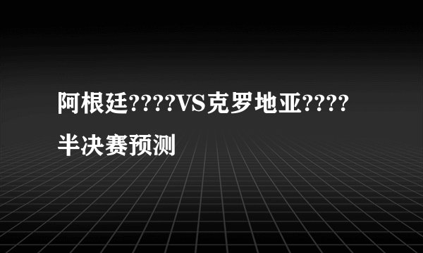 阿根廷????VS克罗地亚????半决赛预测
