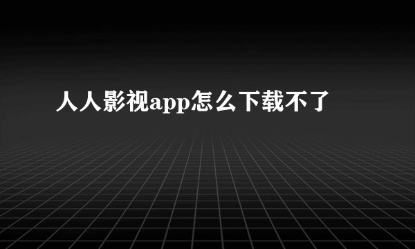 人人影视app怎么下载不了