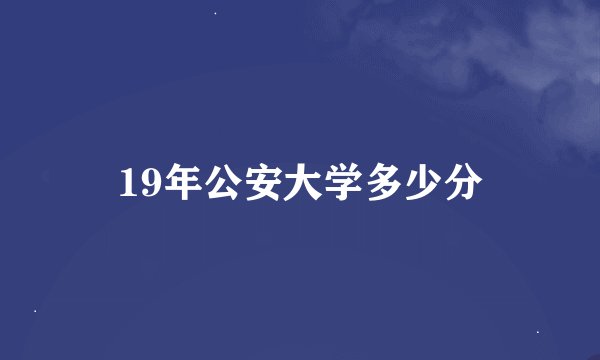 19年公安大学多少分