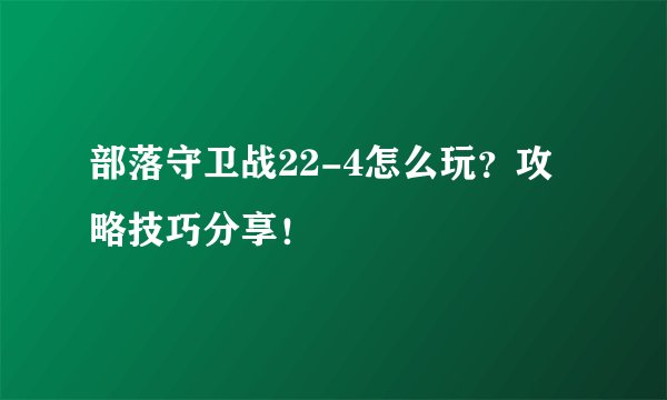 部落守卫战22-4怎么玩？攻略技巧分享！